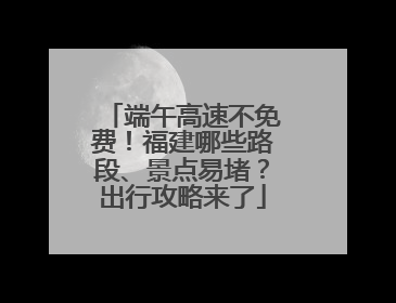 端午高速不免费！福建哪些路段、景点易堵？出行攻略来了