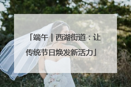 端午｜西湖街道：让传统节日焕发新活力