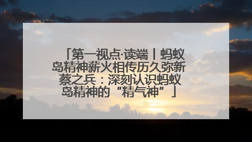第一视点·读端丨蚂蚁岛精神薪火相传历久弥新 蔡之兵：深刻认识蚂蚁岛精神的“精气神”