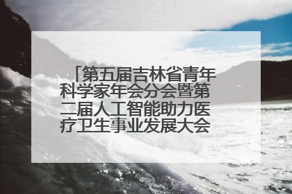 第五届吉林省青年科学家年会分会暨第二届人工智能助力医疗卫生事业发展大会在长春召开