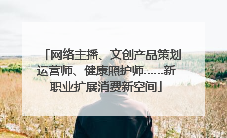 网络主播、文创产品策划运营师、健康照护师……新职业扩展消费新空间