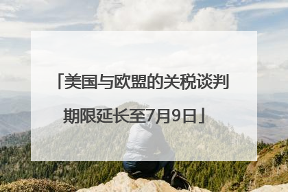 美国与欧盟的关税谈判期限延长至7月9日