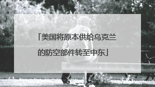 美国将原本供给乌克兰的防空部件转至中东