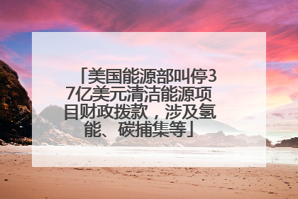 美国能源部叫停37亿美元清洁能源项目财政拨款，涉及氢能、碳捕集等
