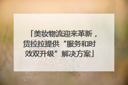 美妆物流迎来革新，货拉拉提供“服务和时效双升级”解决方案