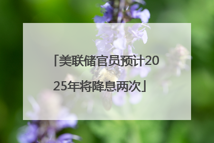 美联储官员预计2025年将降息两次