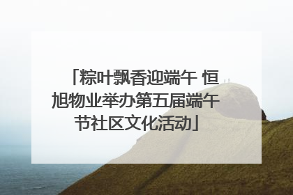 粽叶飘香迎端午 恒旭物业举办第五届端午节社区文化活动