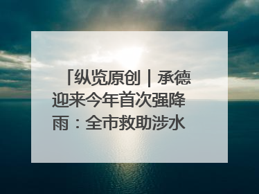 纵览原创｜承德迎来今年首次强降雨：全市救助涉水被困车辆30余辆，8日晚市区已无积水路段，交通恢复畅通