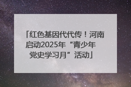 红色基因代代传！河南启动2025年“青少年党史学习月”活动