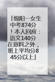 绵阳一女生中考874分！本人回应：语文140分在意料之外，班上平均分845分以上