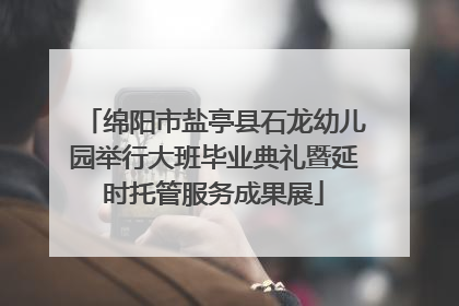 绵阳市盐亭县石龙幼儿园举行大班毕业典礼暨延时托管服务成果展