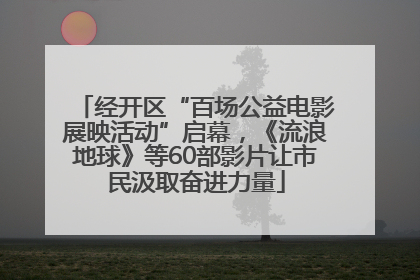 经开区“百场公益电影展映活动”启幕，《流浪地球》等60部影片让市民汲取奋进力量