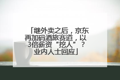 继外卖之后，京东再加码酒旅赛道，以3倍薪资“挖人”？业内人士回应