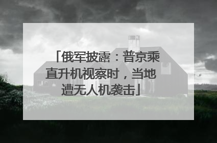 俄军披露：普京乘直升机视察时，当地遭无人机袭击