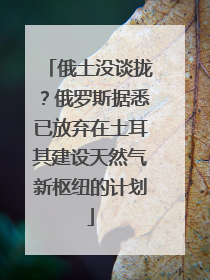俄土没谈拢？俄罗斯据悉已放弃在土耳其建设天然气新枢纽的计划