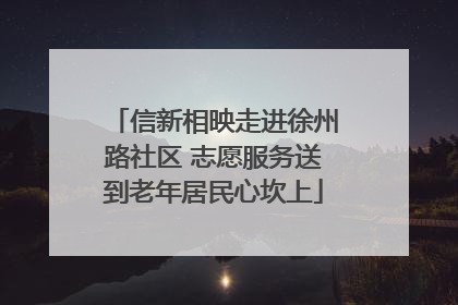 信新相映走进徐州路社区 志愿服务送到老年居民心坎上