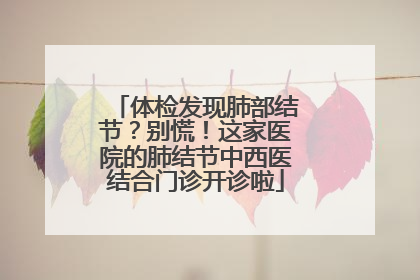 体检发现肺部结节？别慌！这家医院的肺结节中西医结合门诊开诊啦