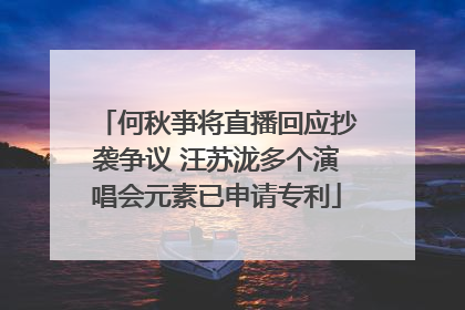 何秋亊将直播回应抄袭争议 汪苏泷多个演唱会元素已申请专利