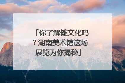 你了解傩文化吗？湖南美术馆这场展览为你揭秘