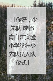 你好，少先队 成都青白江实验小学举行少先队员入队仪式