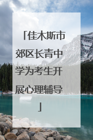 佳木斯市郊区长青中学为考生开展心理辅导