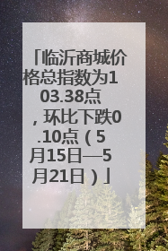 临沂商城价格总指数为103.38点，环比下跌0.10点（5月15日—5月21日）