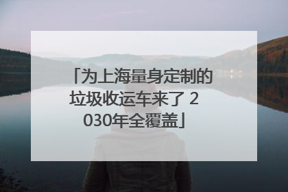 为上海量身定制的垃圾收运车来了 2030年全覆盖