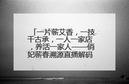 一片蕲艾香，一技千古承，一人一家店，养活一家人——俏妃蕲春溯源直播解码中医养生文化传承