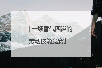 一场香气四溢的劳动技能竞赛