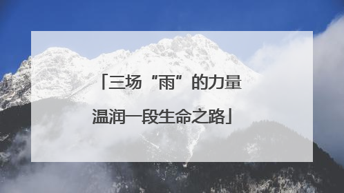三场“雨”的力量温润一段生命之路