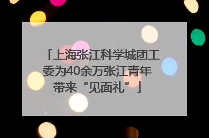上海张江科学城团工委为40余万张江青年带来“见面礼”