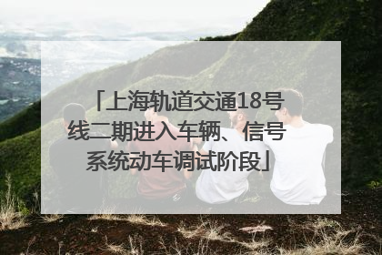 上海轨道交通18号线二期进入车辆、信号系统动车调试阶段