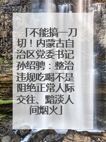 不能搞一刀切！内蒙古自治区党委书记孙绍骋：整治违规吃喝不是阻绝正常人际交往、黯淡人间烟火
