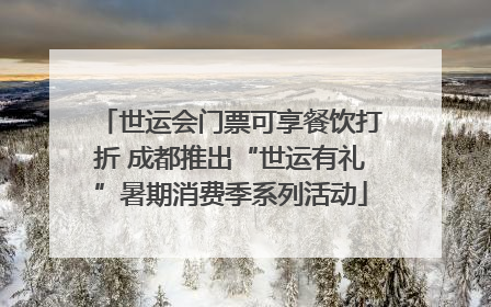 世运会门票可享餐饮打折 成都推出“世运有礼”暑期消费季系列活动