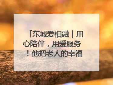 东城爱相融｜用心陪伴，用爱服务！他把老人的幸福感当“大事儿”