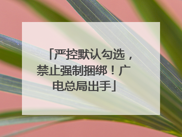 严控默认勾选，禁止强制捆绑！广电总局出手