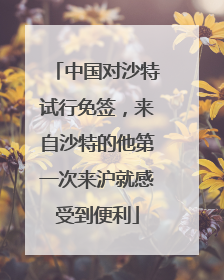 中国对沙特试行免签，来自沙特的他第一次来沪就感受到便利