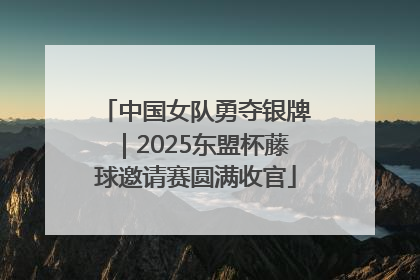中国女队勇夺银牌｜2025东盟杯藤球邀请赛圆满收官