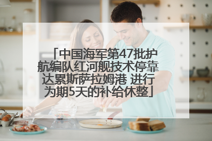 中国海军第47批护航编队红河舰技术停靠达累斯萨拉姆港 进行为期5天的补给休整