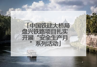 中国铁建大桥局盘兴铁路项目扎实开展“安全生产月”系列活动