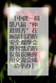 中建一局第八届“仲夏思齐”在施项目消防安全观摩会暨智慧消防设备设施应用交流会成功举办