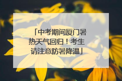 中考期间厦门暑热天气回归！考生请注意防暑降温
