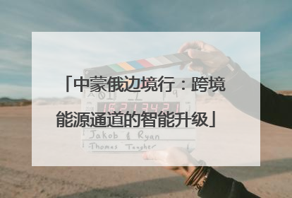 中蒙俄边境行：跨境能源通道的智能升级