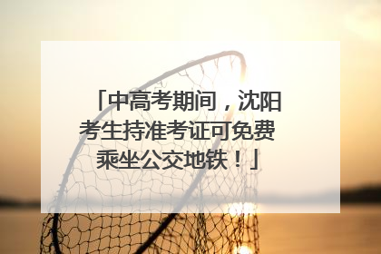 中高考期间，沈阳考生持准考证可免费乘坐公交地铁！