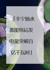 丰宁抽水蓄能电站发电量突破百亿千瓦时
