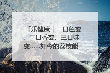 乐健康｜一日色变、二日香变、三日味变……如今的荔枝能存放多久？