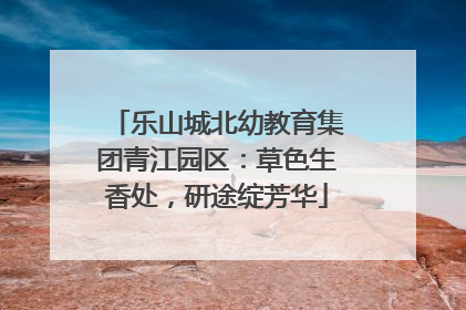 乐山城北幼教育集团青江园区：草色生香处，研途绽芳华