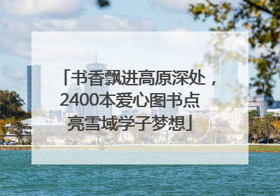 书香飘进高原深处，2400本爱心图书点亮雪域学子梦想