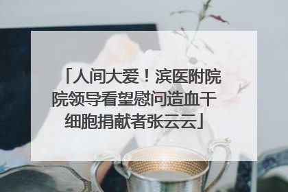 人间大爱！滨医附院院领导看望慰问造血干细胞捐献者张云云