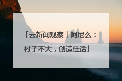 云新闻观察︱阿尼么：村子不大，创造佳话
